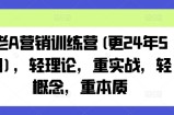 老A营销训练营(更25年3月)，轻理论，重实战，轻概念，重本质