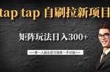 taptap拉新自刷项目，一个新用户14元，矩阵玩法日入300+