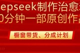 用deepseek制作治愈系漫剪，20分钟一部纯原创作品，多种变现渠道外面收费980