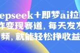 原客单价998的deepseek+即梦ai拉新，王炸变现赛道，每天发发视频，就能轻松挣收益